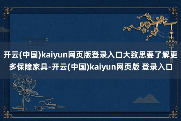 开云(中国)kaiyun网页版登录入口大致思要了解更多保障家具-开云(中国)kaiyun网页版 登录入口