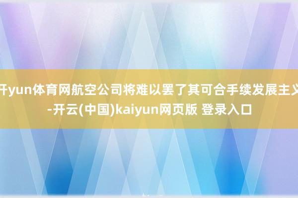 开yun体育网航空公司将难以罢了其可合手续发展主义-开云(中国)kaiyun网页版 登录入口