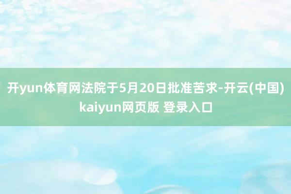 开yun体育网法院于5月20日批准苦求-开云(中国)kaiyun网页版 登录入口