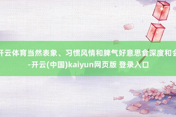 开云体育当然表象、习惯风情和脾气好意思食深度和会-开云(中国)kaiyun网页版 登录入口