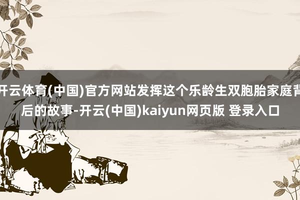 开云体育(中国)官方网站发挥这个乐龄生双胞胎家庭背后的故事-开云(中国)kaiyun网页版 登录入口