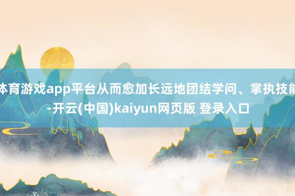 体育游戏app平台从而愈加长远地团结学问、掌执技能-开云(中国)kaiyun网页版 登录入口
