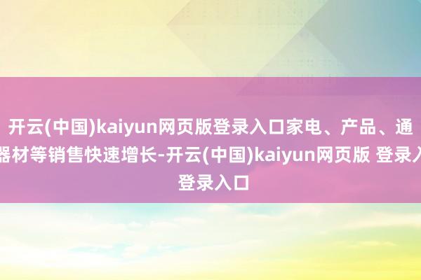 开云(中国)kaiyun网页版登录入口家电、产品、通信器材等销售快速增长-开云(中国)kaiyun网页版 登录入口
