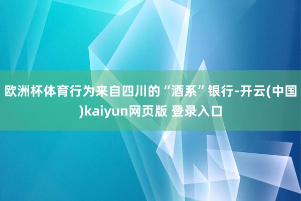 欧洲杯体育　　行为来自四川的“酒系”银行-开云(中国)kaiyun网页版 登录入口