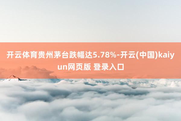 开云体育贵州茅台跌幅达5.78%-开云(中国)kaiyun网页版 登录入口