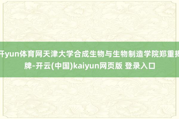 开yun体育网天津大学合成生物与生物制造学院郑重揭牌-开云(中国)kaiyun网页版 登录入口