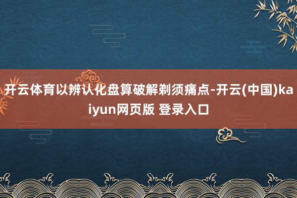 开云体育以辨认化盘算破解剃须痛点-开云(中国)kaiyun网页版 登录入口