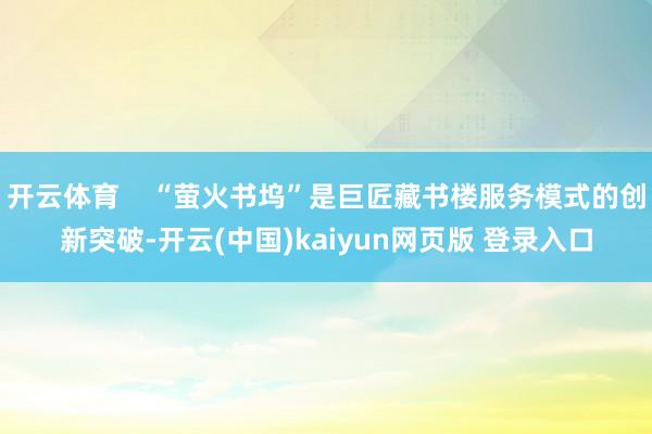 开云体育    “萤火书坞”是巨匠藏书楼服务模式的创新突破-开云(中国)kaiyun网页版 登录入口