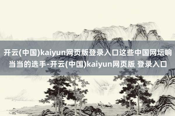 开云(中国)kaiyun网页版登录入口这些中国网坛响当当的选手-开云(中国)kaiyun网页版 登录入口