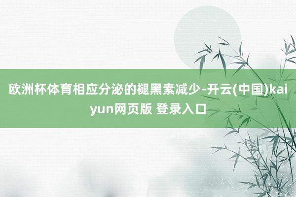 欧洲杯体育相应分泌的褪黑素减少-开云(中国)kaiyun网页版 登录入口