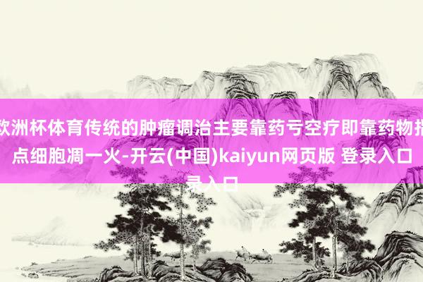 欧洲杯体育传统的肿瘤调治主要靠药亏空疗即靠药物指点细胞凋一火-开云(中国)kaiyun网页版 登录入口
