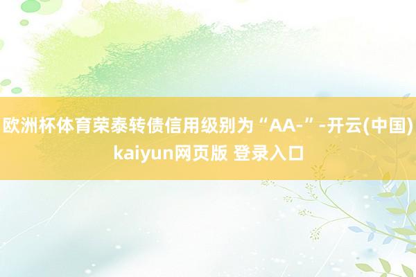 欧洲杯体育荣泰转债信用级别为“AA-”-开云(中国)kaiyun网页版 登录入口