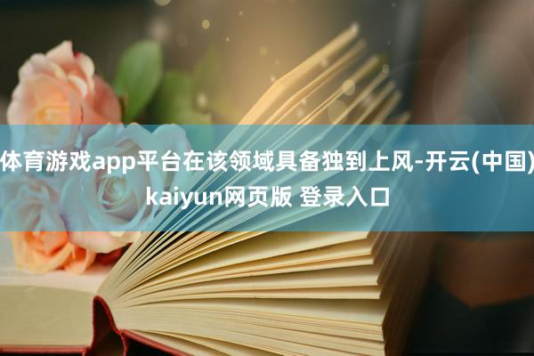 体育游戏app平台在该领域具备独到上风-开云(中国)kaiyun网页版 登录入口