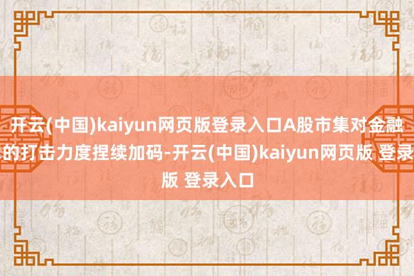 开云(中国)kaiyun网页版登录入口A股市集对金融犯罪的打击力度捏续加码-开云(中国)kaiyun网页版 登录入口