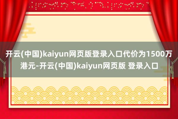 开云(中国)kaiyun网页版登录入口代价为1500万港元-开云(中国)kaiyun网页版 登录入口