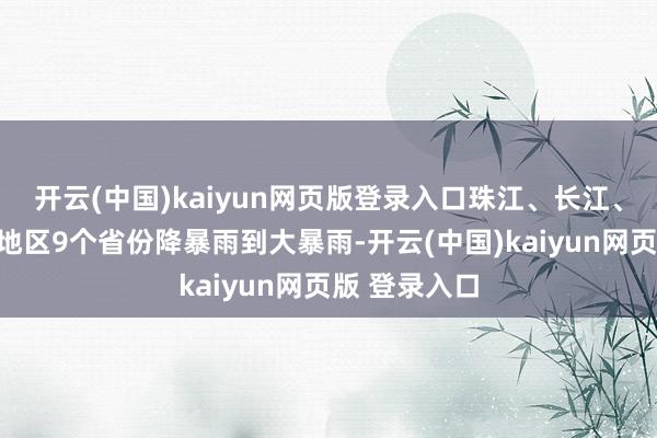 开云(中国)kaiyun网页版登录入口珠江、长江、太湖、浙闽地区9个省份降暴雨到大暴雨-开云(中国)kaiyun网页版 登录入口