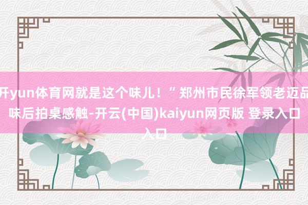 开yun体育网就是这个味儿！”郑州市民徐军领老迈品味后拍桌感触-开云(中国)kaiyun网页版 登录入口