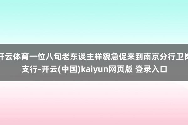 开云体育一位八旬老东谈主样貌急促来到南京分行卫岗支行-开云(中国)kaiyun网页版 登录入口