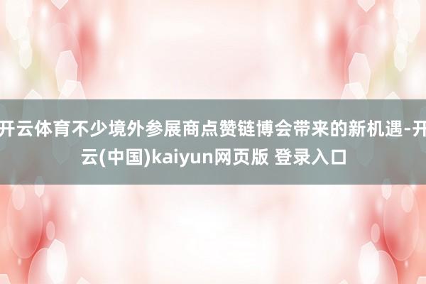 开云体育不少境外参展商点赞链博会带来的新机遇-开云(中国)kaiyun网页版 登录入口