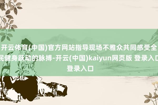 开云体育(中国)官方网站指导现场不雅众共同感受全民健身跃动的脉搏-开云(中国)kaiyun网页版 登录入口