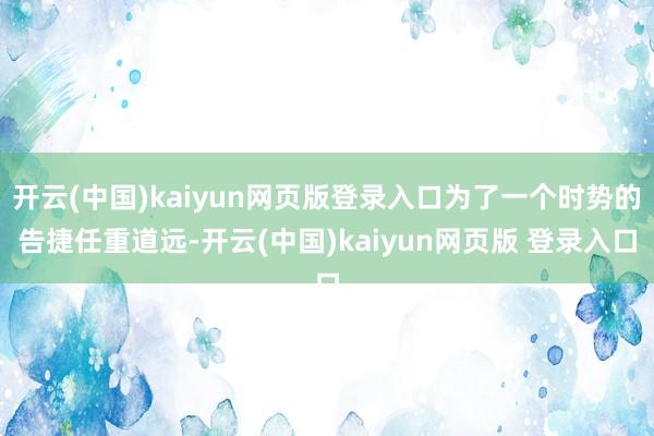 开云(中国)kaiyun网页版登录入口为了一个时势的告捷任重道远-开云(中国)kaiyun网页版 登录入口