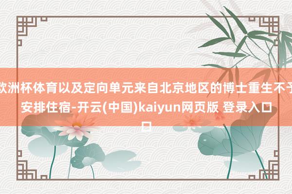 欧洲杯体育以及定向单元来自北京地区的博士重生不予安排住宿-开云(中国)kaiyun网页版 登录入口