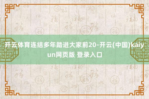 开云体育连结多年踏进大家前20-开云(中国)kaiyun网页版 登录入口