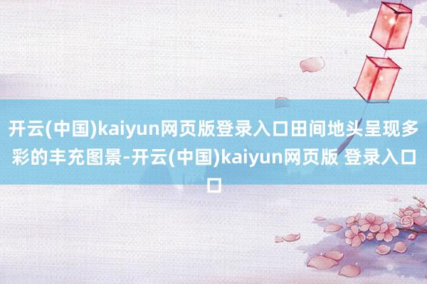 开云(中国)kaiyun网页版登录入口田间地头呈现多彩的丰充图景-开云(中国)kaiyun网页版 登录入口