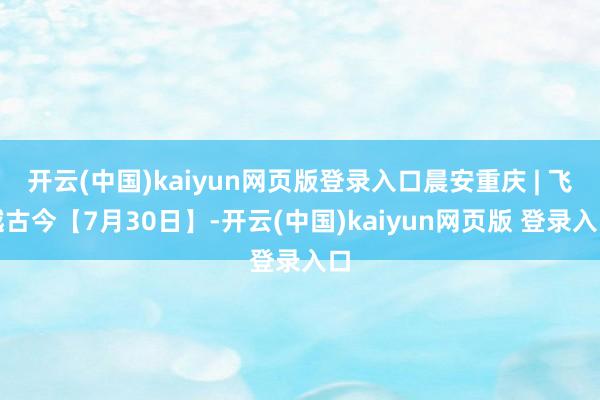开云(中国)kaiyun网页版登录入口晨安重庆 | 飞越古今【7月30日】-开云(中国)kaiyun网页版 登录入口