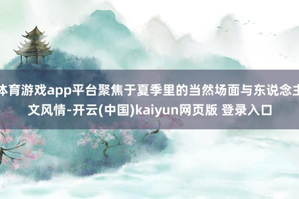体育游戏app平台聚焦于夏季里的当然场面与东说念主文风情-开云(中国)kaiyun网页版 登录入口