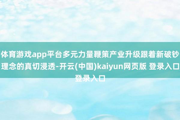 体育游戏app平台多元力量鞭策产业升级跟着新破钞理念的真切浸透-开云(中国)kaiyun网页版 登录入口