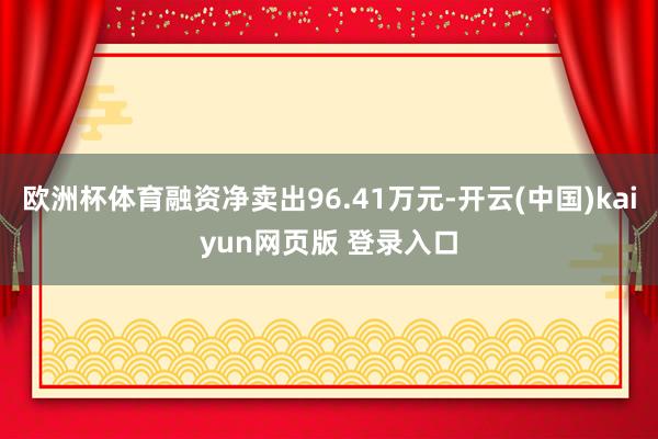 欧洲杯体育融资净卖出96.41万元-开云(中国)kaiyun网页版 登录入口