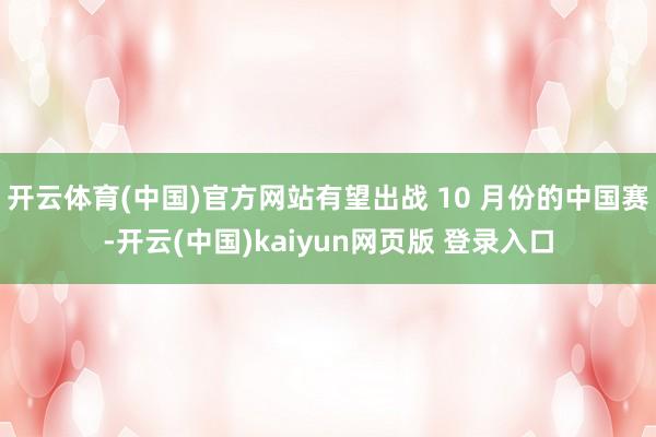 开云体育(中国)官方网站有望出战 10 月份的中国赛-开云(中国)kaiyun网页版 登录入口