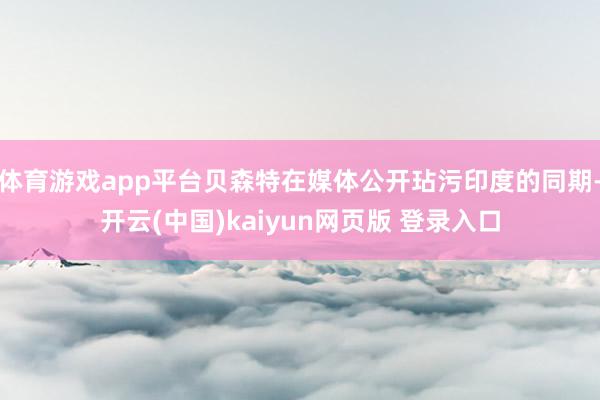 体育游戏app平台贝森特在媒体公开玷污印度的同期-开云(中国)kaiyun网页版 登录入口