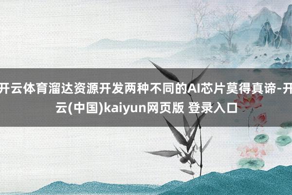 开云体育溜达资源开发两种不同的AI芯片莫得真谛-开云(中国)kaiyun网页版 登录入口