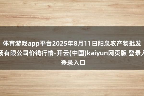 体育游戏app平台2025年8月11日阳泉农产物批发商场有限公司价钱行情-开云(中国)kaiyun网页版 登录入口