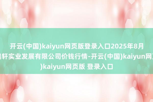 开云(中国)kaiyun网页版登录入口2025年8月11日阜新市瑞轩实业发展有限公司价钱行情-开云(中国)kaiyun网页版 登录入口