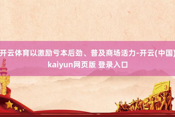 开云体育以激励亏本后劲、普及商场活力-开云(中国)kaiyun网页版 登录入口