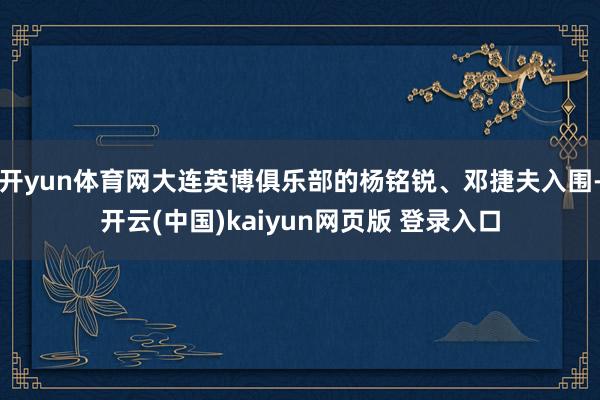 开yun体育网大连英博俱乐部的杨铭锐、邓捷夫入围-开云(中国)kaiyun网页版 登录入口