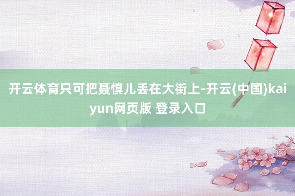 开云体育只可把聂慎儿丢在大街上-开云(中国)kaiyun网页版 登录入口