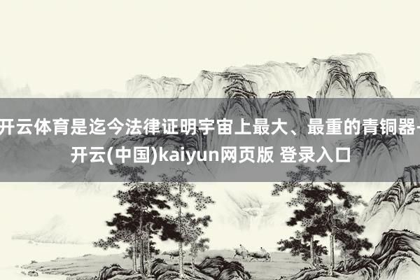 开云体育是迄今法律证明宇宙上最大、最重的青铜器-开云(中国)kaiyun网页版 登录入口