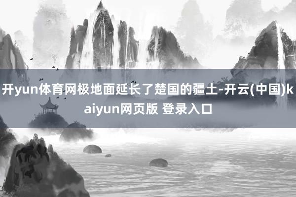 开yun体育网极地面延长了楚国的疆土-开云(中国)kaiyun网页版 登录入口