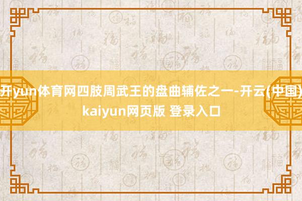 开yun体育网四肢周武王的盘曲辅佐之一-开云(中国)kaiyun网页版 登录入口