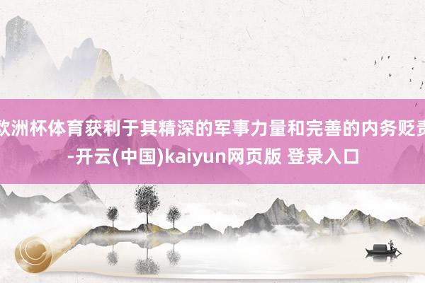 欧洲杯体育获利于其精深的军事力量和完善的内务贬责-开云(中国)kaiyun网页版 登录入口