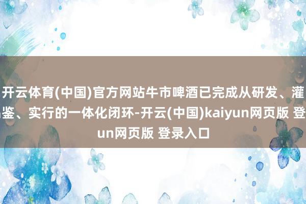 开云体育(中国)官方网站牛市啤酒已完成从研发、灌装到品鉴、实行的一体化闭环-开云(中国)kaiyun网页版 登录入口
