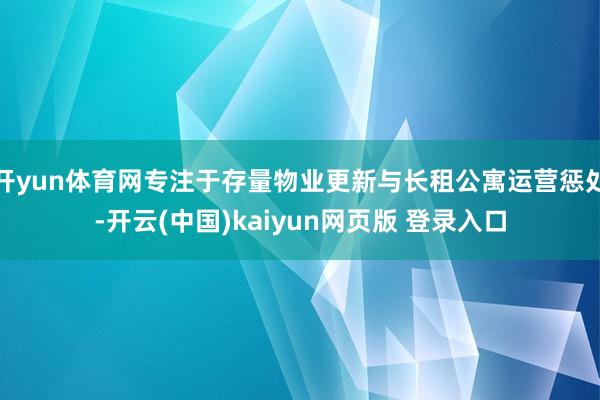 开yun体育网专注于存量物业更新与长租公寓运营惩处-开云(中国)kaiyun网页版 登录入口