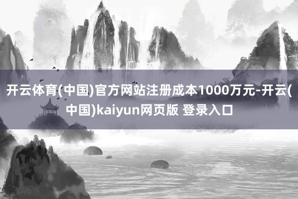 开云体育(中国)官方网站注册成本1000万元-开云(中国)kaiyun网页版 登录入口