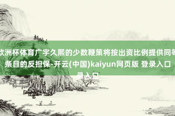 欧洲杯体育广宇久熙的少数鞭策将按出资比例提供同等条目的反担保-开云(中国)kaiyun网页版 登录入口