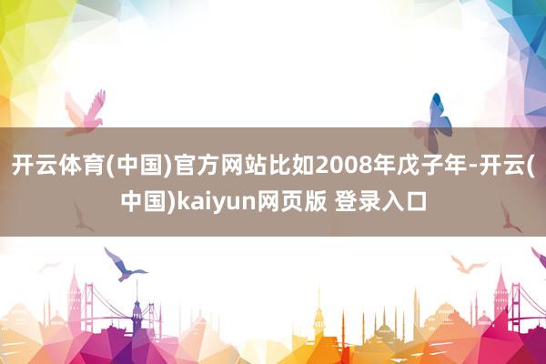 开云体育(中国)官方网站比如2008年戊子年-开云(中国)kaiyun网页版 登录入口