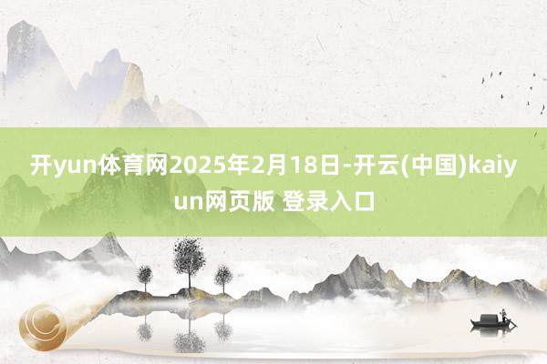 开yun体育网2025年2月18日-开云(中国)kaiyun网页版 登录入口